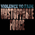 VIOLENCE TO FADE - UNSTOPPABLE FORCE (VINYL)